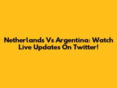 Netherlands Vs Argentina: Watch Live Updates On Twitter!