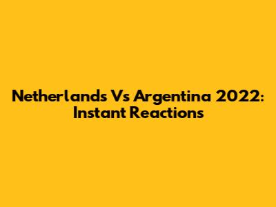 Netherlands Vs Argentina 2022: Instant Reactions