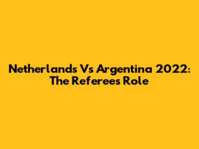 Netherlands Vs Argentina 2022: The Referee's Role