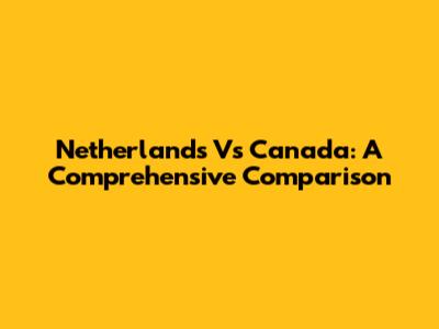 Netherlands Vs Canada: A Comprehensive Comparison