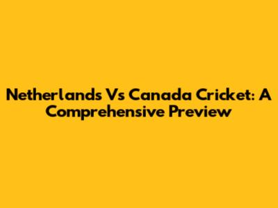 Netherlands Vs Canada Cricket: A Comprehensive Preview