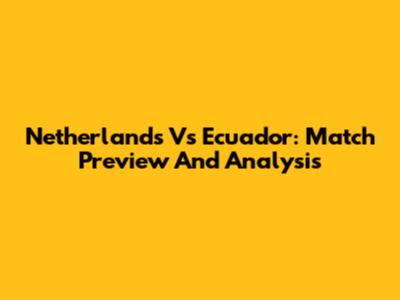 Netherlands Vs Ecuador: Match Preview And Analysis