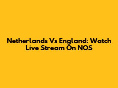 Netherlands Vs England: Watch Live Stream On NOS
