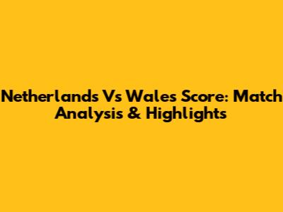 Netherlands Vs Wales Score: Match Analysis & Highlights
