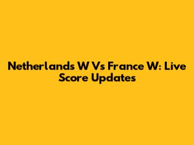 Netherlands W Vs France W: Live Score Updates
