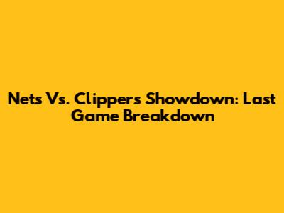 Nets Vs. Clippers Showdown: Last Game Breakdown