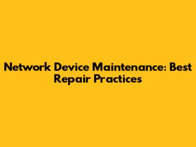 Network Device Maintenance: Best Repair Practices