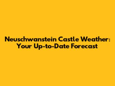 Neuschwanstein Castle Weather: Your Up-to-Date Forecast