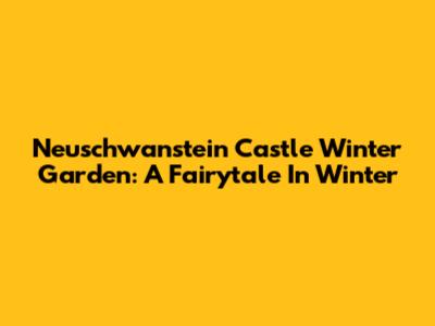 Neuschwanstein Castle Winter Garden: A Fairytale In Winter