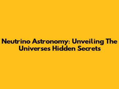 Neutrino Astronomy: Unveiling The Universe's Hidden Secrets