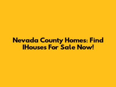 Nevada County Homes: Find IHouses For Sale Now!