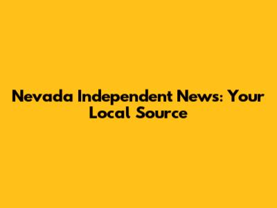 Nevada Independent News: Your Local Source
