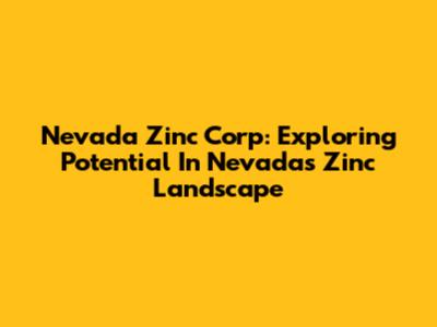 Nevada Zinc Corp: Exploring Potential In Nevada's Zinc Landscape
