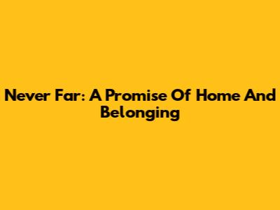Never Far: A Promise Of Home And Belonging