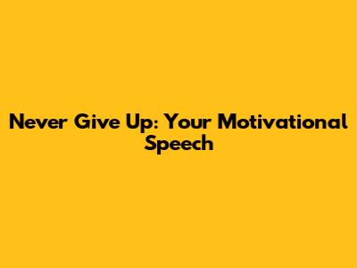 Never Give Up: Your Motivational Speech
