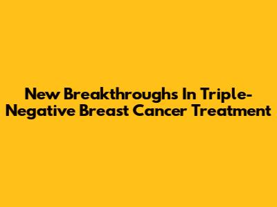 New Breakthroughs In Triple-Negative Breast Cancer Treatment