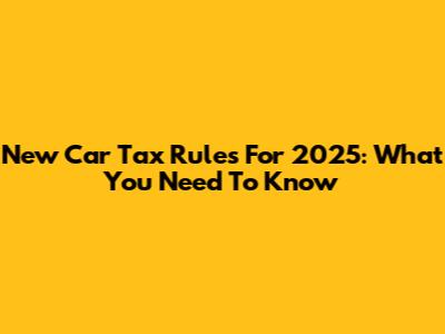 New Car Tax Rules For 2025: What You Need To Know