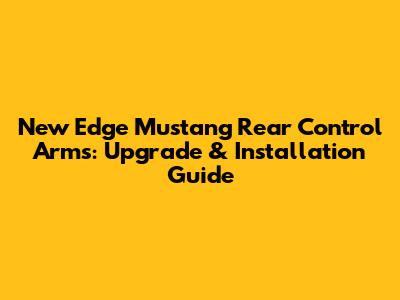 New Edge Mustang Rear Control Arms: Upgrade & Installation Guide