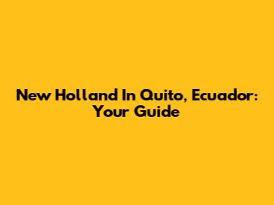 New Holland In Quito, Ecuador: Your Guide