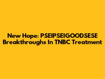 New Hope: PSEIPSEIGOODSESE Breakthroughs In TNBC Treatment