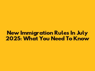 New Immigration Rules In July 2025: What You Need To Know