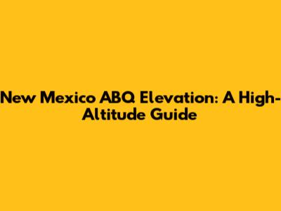 New Mexico ABQ Elevation: A High-Altitude Guide