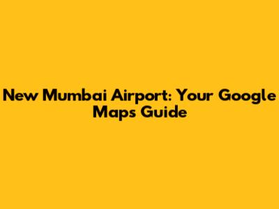 New Mumbai Airport: Your Google Maps Guide