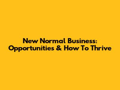 New Normal Business: Opportunities & How To Thrive