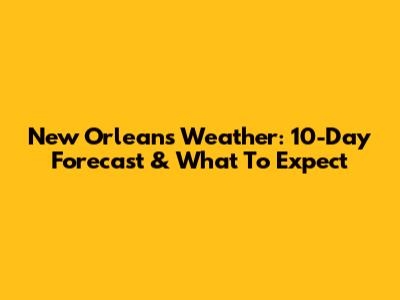 New Orleans Weather: 10-Day Forecast & What To Expect