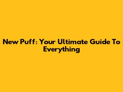 New Puff: Your Ultimate Guide To Everything