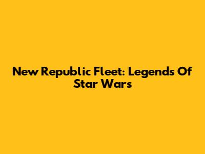 New Republic Fleet: Legends Of Star Wars