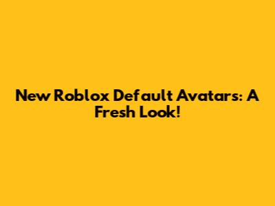 New Roblox Default Avatars: A Fresh Look!