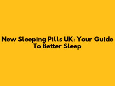 New Sleeping Pills UK: Your Guide To Better Sleep