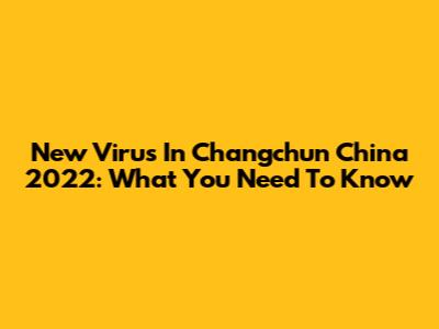 New Virus In Changchun China 2022: What You Need To Know