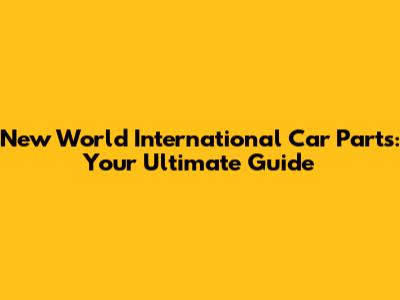 New World International Car Parts: Your Ultimate Guide