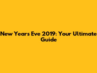 New Year's Eve 2019: Your Ultimate Guide