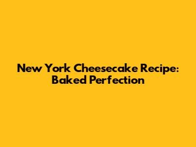 New York Cheesecake Recipe: Baked Perfection