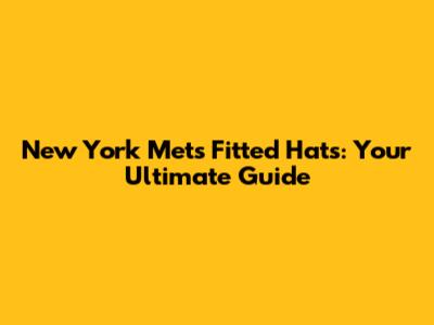 New York Mets Fitted Hats: Your Ultimate Guide