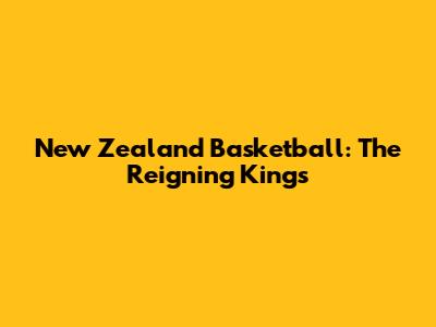 New Zealand Basketball: The Reigning Kings
