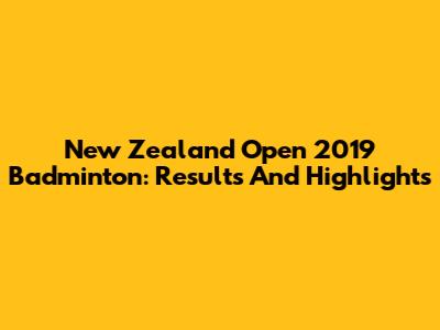 New Zealand Open 2019 Badminton: Results And Highlights