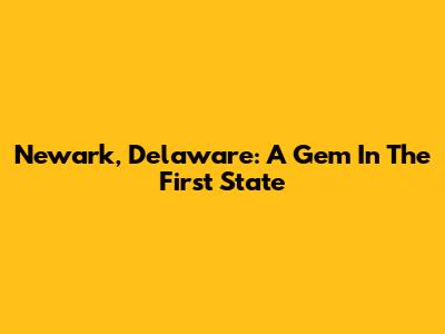 Newark, Delaware: A Gem In The First State
