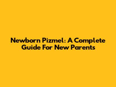 Newborn Pizmel: A Complete Guide For New Parents