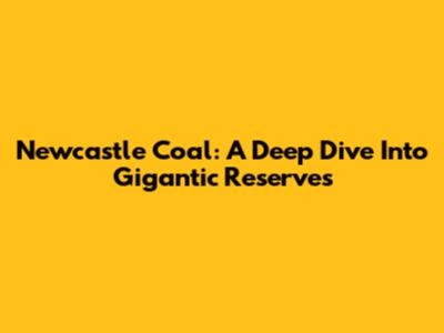 Newcastle Coal: A Deep Dive Into Gigantic Reserves