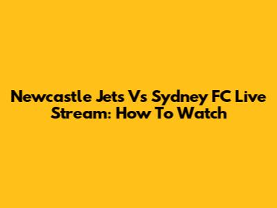 Newcastle Jets Vs Sydney FC Live Stream: How To Watch