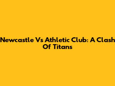 Newcastle Vs Athletic Club: A Clash Of Titans