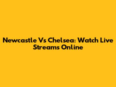 Newcastle Vs Chelsea: Watch Live Streams Online