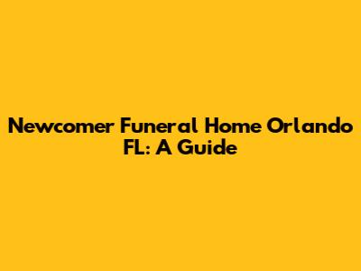 Newcomer Funeral Home Orlando FL: A Guide