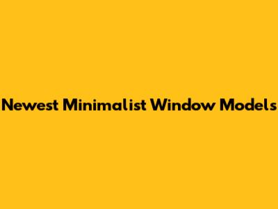 Newest Minimalist Window Models