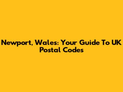 Newport, Wales: Your Guide To UK Postal Codes