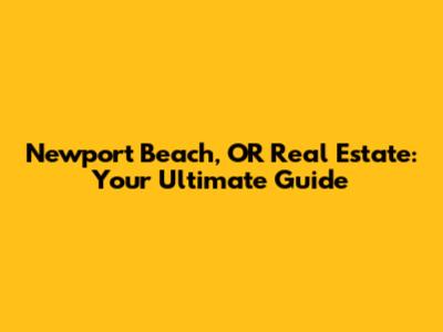 Newport Beach, OR Real Estate: Your Ultimate Guide